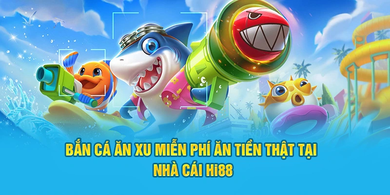 Bắn Cá Ăn Xu Miễn Phí Ăn Tiền Thật Tại Nhà Cái Hi88