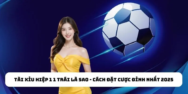 Tài Xỉu Hiệp 1 1 Trái Là Sao - Cách Đặt Cược Đỉnh Nhất 2025